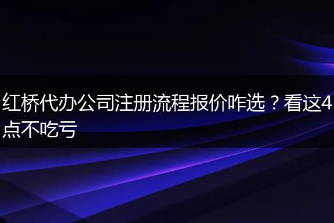 红桥代办公司注册流程报价咋选？看这4点不吃亏