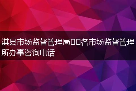 淇县市场监督管理局​​各市场监督管理所办事咨询电话