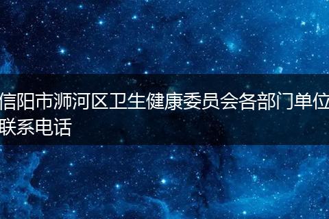 信阳市浉河区卫生健康委员会各部门单位联系电话