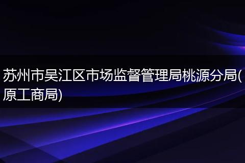 苏州市吴江区市场监督管理局桃源分局(原工商局)