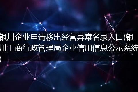 银川企业申请移出经营异常名录入口(银川工商行政管理局企业信用信息公示系统)