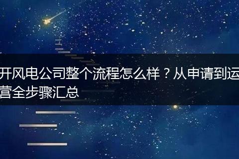 开风电公司整个流程怎么样？从申请到运营全步骤汇总