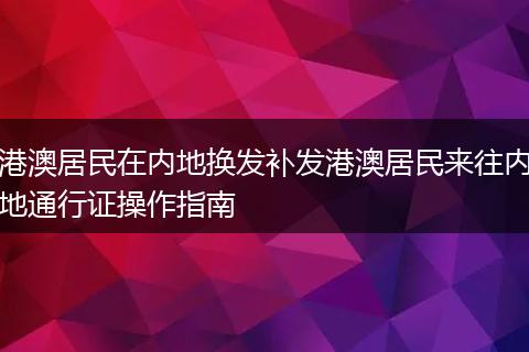 港澳居民在内地换发补发港澳居民来往内地通行证操作指南