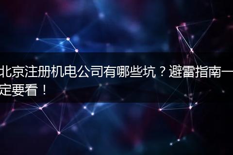 北京注册机电公司有哪些坑？避雷指南一定要看！
