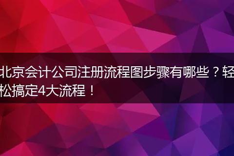 北京会计公司注册流程图步骤有哪些？轻松搞定4大流程！