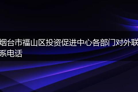 烟台市福山区投资促进中心各部门对外联系电话