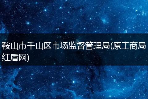鞍山市千山区市场监督管理局(原工商局红盾网)