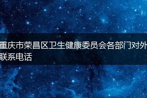 重庆市荣昌区卫生健康委员会各部门对外联系电话