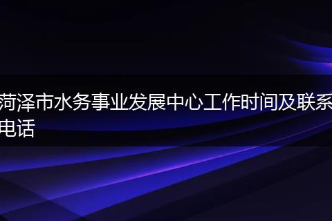 菏泽市水务事业发展中心工作时间及联系电话