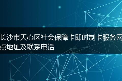 长沙市天心区社会保障卡即时制卡服务网点地址及联系电话