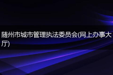 随州市城市管理执法委员会(网上办事大厅)