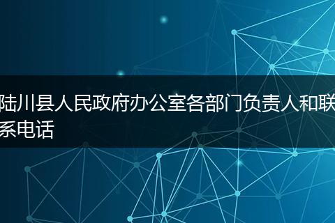 陆川县人民政府办公室各部门负责人和联系电话