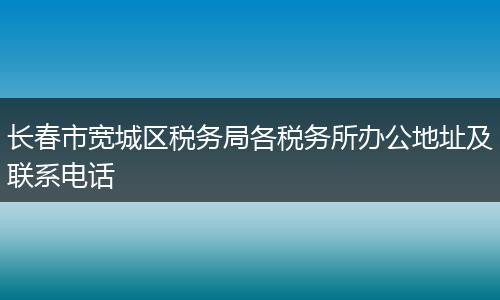 长春市宽城区税务局各税务所办公地址及联系电话