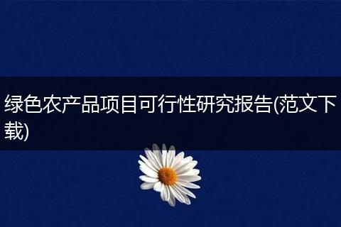 绿色农产品项目可行性研究报告(范文下载)
