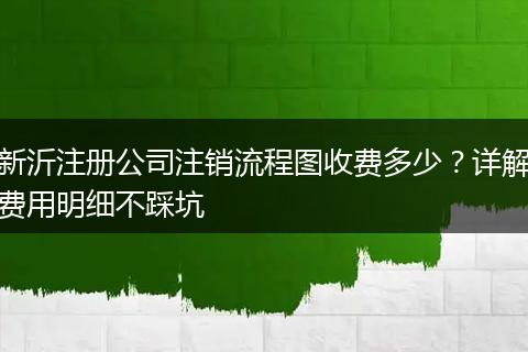 新沂注册公司注销流程图收费多少？详解费用明细不踩坑