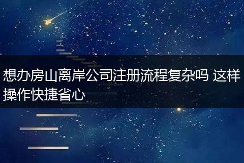 想办房山离岸公司注册流程复杂吗 这样操作快捷省心