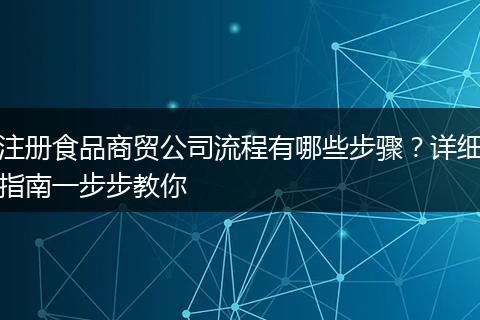 注册食品商贸公司流程有哪些步骤？详细指南一步步教你