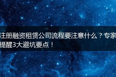 注册融资租赁公司流程要注意什么？专家提醒3大避坑要点！