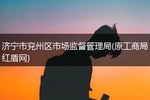 济宁市兖州区市场监督管理局(原工商局红盾网)