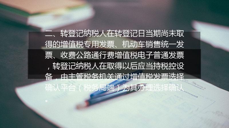 二、转登记纳税人在转登记日当期尚未取得的增值税专用发票、机动车销售统一发票、收费公路通行费增值税电子普通发票，转登记纳税人在取得以后应当持税控设备，由主管税务机关通过增值税发票选择确认平台（税务局端）为其办理选择确认。