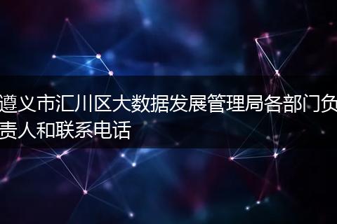 遵义市汇川区大数据发展管理局各部门负责人和联系电话
