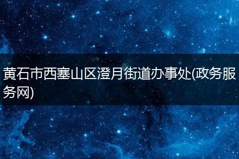 黄石市西塞山区澄月街道办事处(政务服务网)