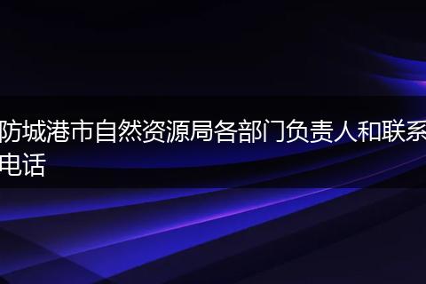 防城港市自然资源局各部门负责人和联系电话