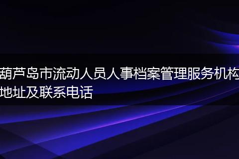 葫芦岛市流动人员人事档案管理服务机构地址及联系电话