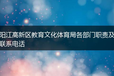 阳江高新区教育文化体育局各部门职责及联系电话