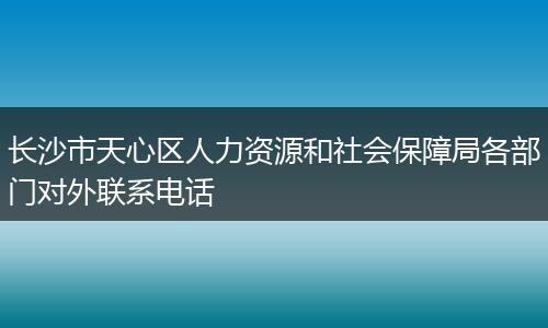 长沙市天心区人力资源和社会保障局各部门对外联系电话