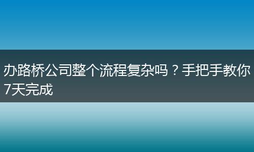 办路桥公司整个流程复杂吗？手把手教你7天完成