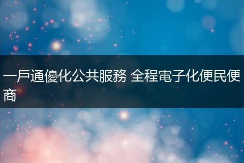 一戶通優化公共服務 全程電子化便民便商