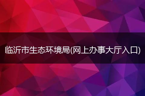 临沂市生态环境局(网上办事大厅入口)