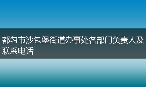 都匀市沙包堡街道办事处各部门负责人及联系电话