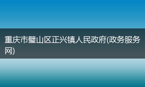 重庆市璧山区正兴镇人民政府(政务服务网)