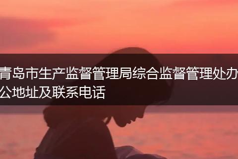 青岛市生产监督管理局综合监督管理处办公地址及联系电话
