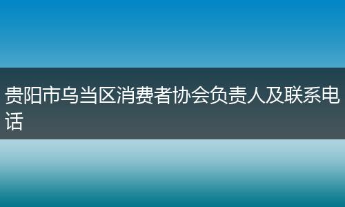 贵阳市乌当区消费者协会负责人及联系电话