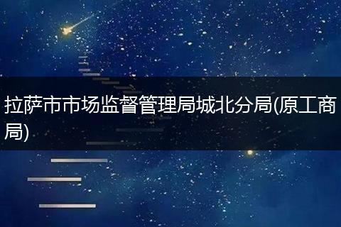 拉萨市市场监督管理局城北分局(原工商局)