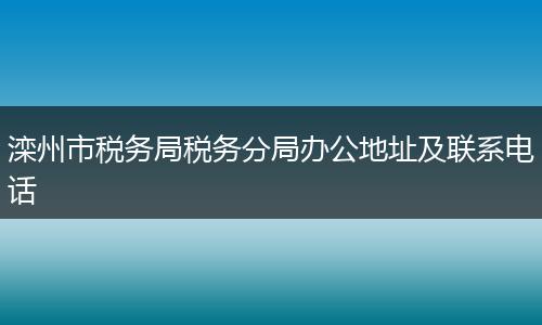 滦州市税务局税务分局办公地址及联系电话