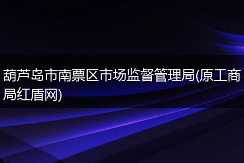 葫芦岛市南票区市场监督管理局(原工商局红盾网)