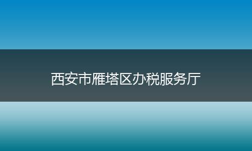 西安市雁塔区办税服务厅