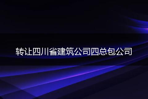 转让四川省建筑公司四总包公司