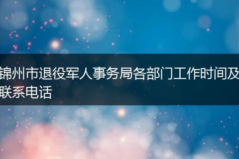 锦州市退役军人事务局各部门工作时间及联系电话