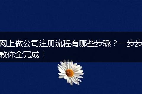 网上做公司注册流程有哪些步骤？一步步教你全完成！