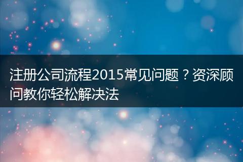 注册公司流程2015常见问题？资深顾问教你轻松解决法