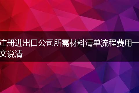 注册进出口公司所需材料清单流程费用一文说清