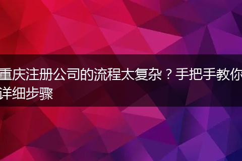 重庆注册公司的流程太复杂？手把手教你详细步骤