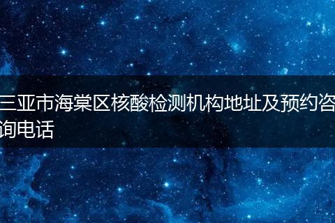 三亚市海棠区核酸检测机构地址及预约咨询电话