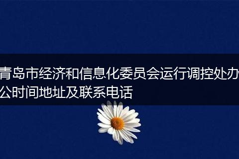 青岛市经济和信息化委员会运行调控处办公时间地址及联系电话