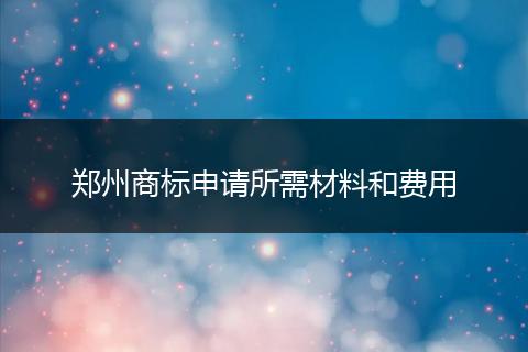 郑州商标申请所需材料和费用